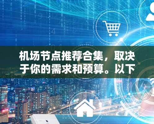 机场节点推荐合集,取决于你的需求和预算。以下是一些常用的机场推荐,涵盖主要目的地、经济型机场以及其他重要的枢纽节点 机场节点推荐合集,取决于你的需求和预算。以下是一些常用的机场推荐,涵盖主要目的地、经济型机场以及其他重要的枢纽节点