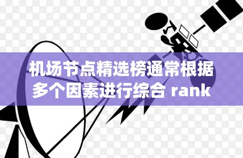 机场节点精选榜通常根据多个因素进行综合 ranking,主要包括交通效率、服务质量和安全等因素。以下是一些常见的因素和推荐因素 机场节点精选榜通常根据多个因素进行综合 ranking,主要包括交通效率、服务质量和安全等因素。以下是一些常见的因素和推荐因素