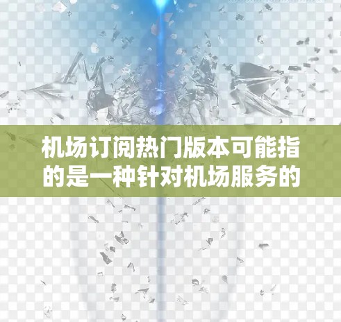 机场订阅热门版本可能指的是一种针对机场服务的热门订阅版本。机场通常提供多种订阅选项,以满足不同旅客的需求和便利性。以下是几种可能的热门订阅版本 机场订阅热门版本可能指的是一种针对机场服务的热门订阅版本。机场通常提供多种订阅选项,以满足不同旅客的需求和便利性。以下是几种可能的热门订阅版本
