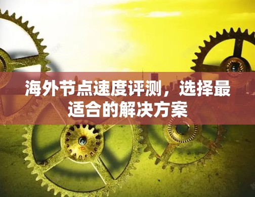 海外节点速度评测,选择最适合的解决方案 海外节点速度评测,选择最适合的解决方案