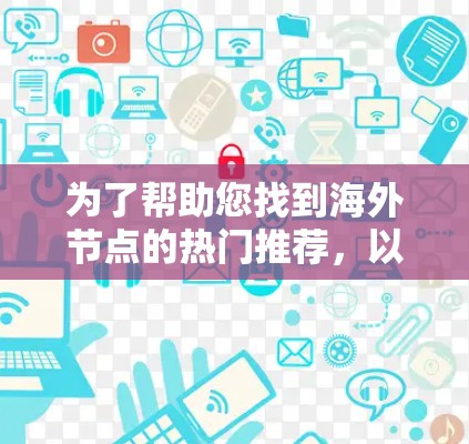 为了帮助您找到海外节点的热门推荐,以下是一个更详细的框架和建议,结合了用户提供的信息,并进行了进一步的优化和扩展 为了帮助您找到海外节点的热门推荐,以下是一个更详细的框架和建议,结合了用户提供的信息,并进行了进一步的优化和扩展