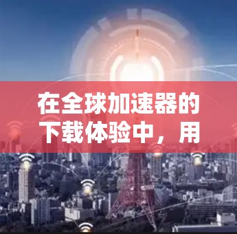 在全球加速器的下载体验中,用户可以从多个角度进行评估和改进。以下是对全球加速器下载体验的详细分析和建议 在全球加速器的下载体验中,用户可以从多个角度进行评估和改进。以下是对全球加速器下载体验的详细分析和建议