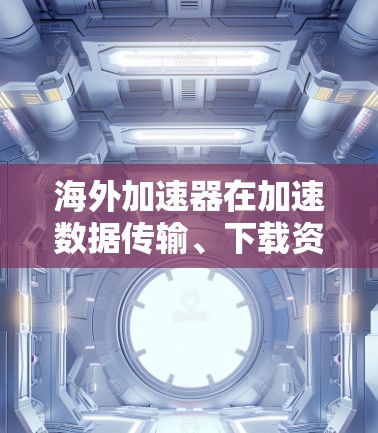 海外加速器在加速数据传输、下载资源、社交聊天等功能时表现出色，但其稳定性、功能和适用性可能会有所不同。以下是对几个主要海外加速器的稳定评测
