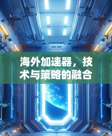 海外加速器,技术与策略的融合 海外加速器,技术与策略的融合