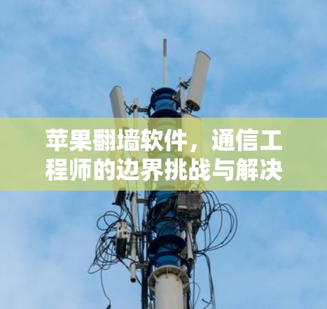 苹果翻墙软件,通信工程师的边界挑战与解决方案 苹果翻墙软件,通信工程师的边界挑战与解决方案