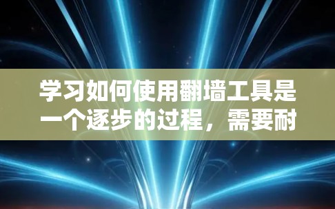 学习如何使用翻墙工具是一个逐步的过程，需要耐心和细致。以下是一步步的指南，帮助你熟悉翻墙工具的使用方法