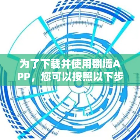 为了下载并使用翻墙APP,您可以按照以下步骤进行操作 为了下载并使用翻墙APP,您可以按照以下步骤进行操作