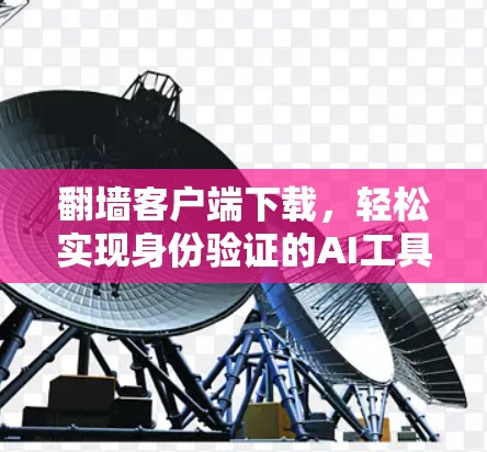 翻墙客户端下载,轻松实现身份验证的AI工具 翻墙客户端下载,轻松实现身份验证的AI工具