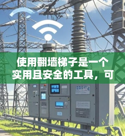 使用翻墙梯子是一个实用且安全的工具,可以帮助你在墙上移动梯子。以下是一个清晰的使用指南,帮助你顺利使用翻墙梯子 使用翻墙梯子是一个实用且安全的工具,可以帮助你在墙上移动梯子。以下是一个清晰的使用指南,帮助你顺利使用翻墙梯子