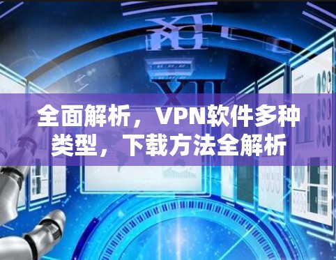 全面解析,VPN软件多种类型,下载方法全解析 全面解析,VPN软件多种类型,下载方法全解析
