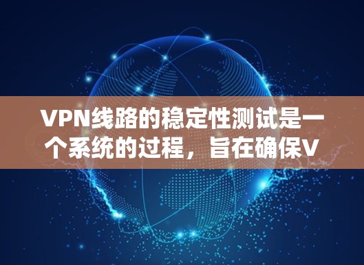 VPN线路的稳定性测试是一个系统的过程，旨在确保VPN连接的可靠性和稳定性。以下是详细的步骤和注意事项