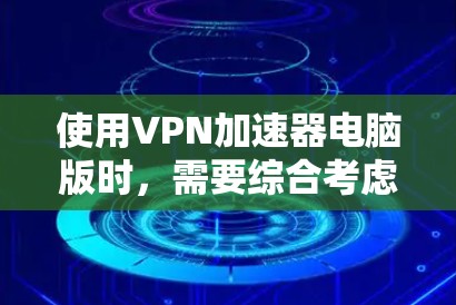 使用VPN加速器电脑版时，需要综合考虑设备配置、加速器功能、网络环境和个人安全。以下是一个有条理的步骤指南