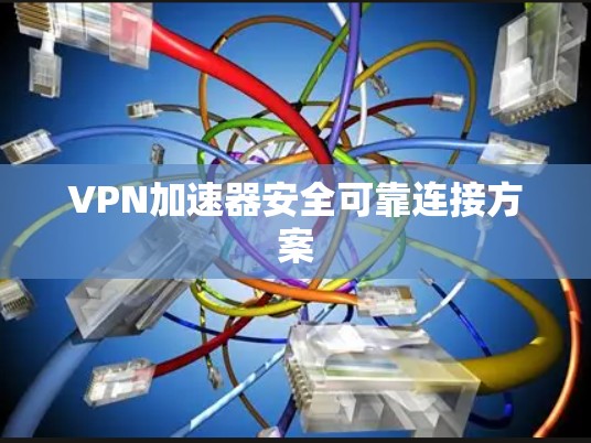 VPN加速器安全可靠连接方案 VPN加速器安全可靠连接方案