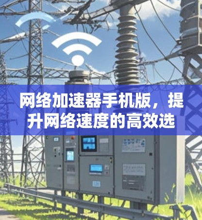 网络加速器手机版,提升网络速度的高效选择 网络加速器手机版,提升网络速度的高效选择