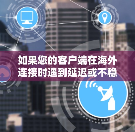 如果您的客户端在海外连接时遇到延迟或不稳定的问题,以下是一些可能的解决方案 如果您的客户端在海外连接时遇到延迟或不稳定的问题,以下是一些可能的解决方案