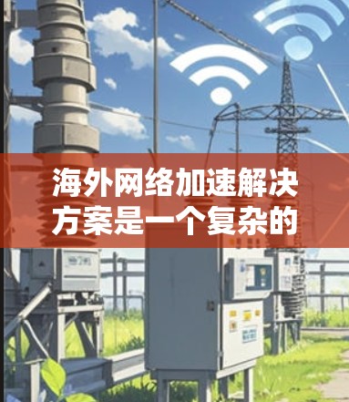 海外网络加速解决方案是一个复杂的问题，取决于用户的具体需求和预算。以下是一个分步骤的解决方案