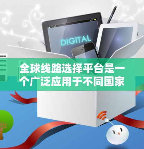全球线路选择平台是一个广泛应用于不同国家和地区的工具,用户可以通过这些平台来查找最佳的出行路线、景点或服务。以下是一些主要的全球线路选择平台 全球线路选择平台是一个广泛应用于不同国家和地区的工具,用户可以通过这些平台来查找最佳的出行路线、景点或服务。以下是一些主要的全球线路选择平台