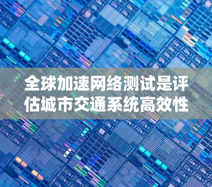 全球加速网络测试是评估城市交通系统高效性和稳定性的关键工具，旨在通过测试节点之间的连接速度和系统效率，优化交通网络结构。以下是详细的总结
