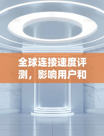 全球连接速度评测,影响用户和企业的显著影响 全球连接速度评测,影响用户和企业的显著影响