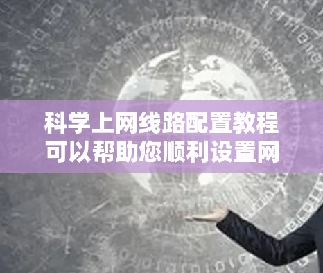 科学上网线路配置教程可以帮助您顺利设置网络环境，以下是一个结构化的教程