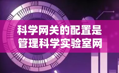 科学网关的配置是管理科学实验室网络设备的关键步骤,以下是详细的配置指南 科学网关的配置是管理科学实验室网络设备的关键步骤,以下是详细的配置指南