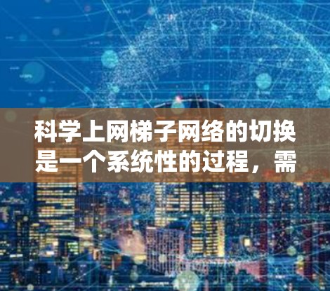 科学上网梯子网络的切换是一个系统性的过程,需要仔细规划和执行,以确保网络正常运行。以下是详细的步骤说明 科学上网梯子网络的切换是一个系统性的过程,需要仔细规划和执行,以确保网络正常运行。以下是详细的步骤说明