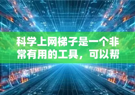 科学上网梯子是一个非常有用的工具,可以帮助科学工作者高效查找和搜索科学文章。以下是一个详细的步骤指南,帮助你更好地使用科学上网梯子 科学上网梯子是一个非常有用的工具,可以帮助科学工作者高效查找和搜索科学文章。以下是一个详细的步骤指南,帮助你更好地使用科学上网梯子