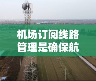 机场订阅线路管理是确保航班准时供应和提高运营效率的重要环节。以下是对这一过程的详细分析 机场订阅线路管理是确保航班准时供应和提高运营效率的重要环节。以下是对这一过程的详细分析