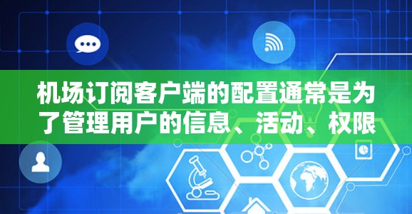机场订阅客户端的配置通常是为了管理用户的信息、活动、权限等,确保客户端的安全性和功能的有效性。以下是一些常见的配置选项和建议,帮助您完成客户端的订阅和管理 机场订阅客户端的配置通常是为了管理用户的信息、活动、权限等,确保客户端的安全性和功能的有效性。以下是一些常见的配置选项和建议,帮助您完成客户端的订阅和管理