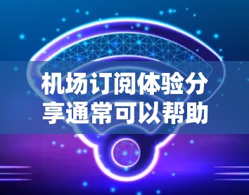 机场订阅体验分享通常可以帮助你更好地利用机场提供的订阅服务,享受更多内容和便利。以下是一些常见的体验分享,供你参考 机场订阅体验分享通常可以帮助你更好地利用机场提供的订阅服务,享受更多内容和便利。以下是一些常见的体验分享,供你参考