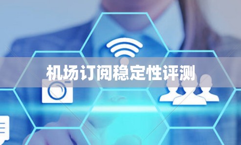 机场订阅稳定性评测 机场订阅稳定性评测