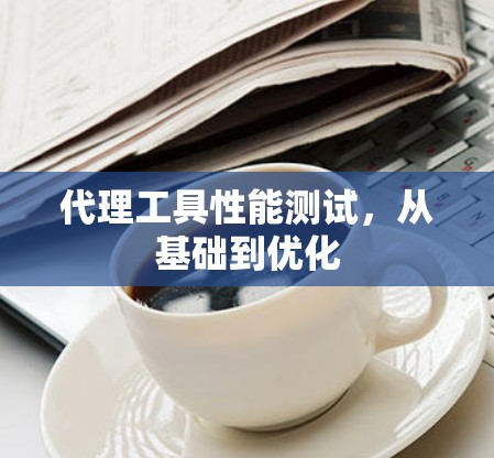 代理工具性能测试,从基础到优化 代理工具性能测试,从基础到优化