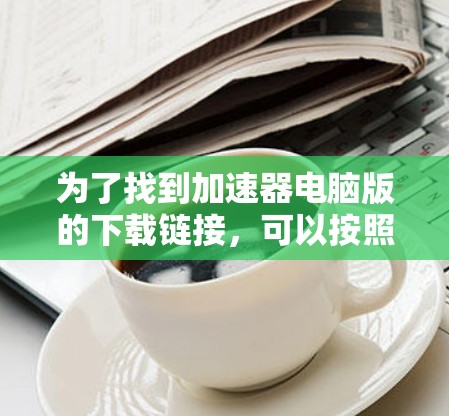 为了找到加速器电脑版的下载链接,可以按照以下步骤进行 为了找到加速器电脑版的下载链接,可以按照以下步骤进行
