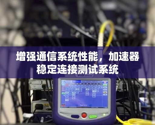 增强通信系统性能，加速器稳定连接测试系统