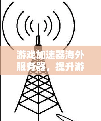 游戏加速器海外服务器,提升游戏性能,驱动未来游戏体验 游戏加速器海外服务器,提升游戏性能,驱动未来游戏体验