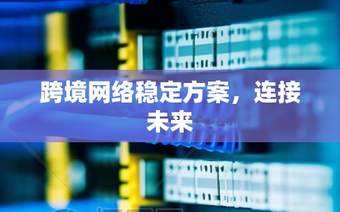跨境网络稳定方案,连接未来 跨境网络稳定方案,连接未来