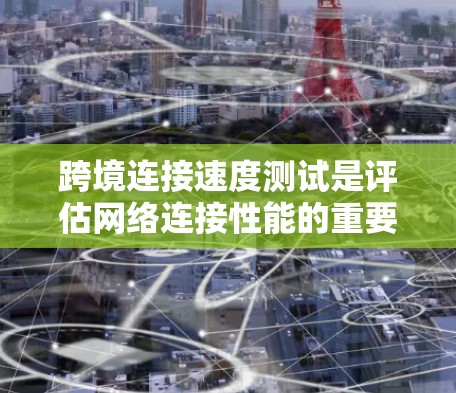 跨境连接速度测试是评估网络连接性能的重要工具，涵盖了多个关键指标，帮助用户了解网络的稳定性和可用性。以下是对该测试的详细分析