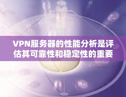 VPN服务器的性能分析是评估其可靠性和稳定性的重要指标。以下是VPN服务器速度的分析方法和关键点
