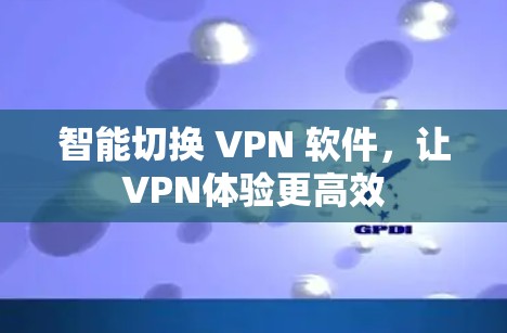 智能切换 VPN 软件,让VPN体验更高效 智能切换 VPN 软件,让VPN体验更高效