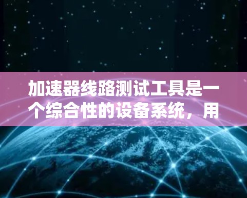 加速器线路测试工具是一个综合性的设备系统，用于评估和优化加速器的性能。以下是该系统的主要组成部分及其功能