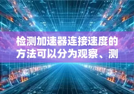 检测加速器连接速度的方法可以分为观察、测量和检查三个步骤,以及考虑车辆其他部件。以下是详细的步骤和总结 检测加速器连接速度的方法可以分为观察、测量和检查三个步骤,以及考虑车辆其他部件。以下是详细的步骤和总结