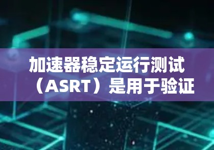 加速器稳定运行测试(ASRT)是用于验证汽车发动机在各种工作状态下的稳定性和可靠性测试。以下是该测试的详细分析 加速器稳定运行测试(ASRT)是用于验证汽车发动机在各种工作状态下的稳定性和可靠性测试。以下是该测试的详细分析