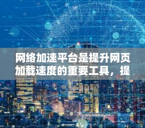 网络加速平台是提升网页加载速度的重要工具,提供了多种选择,每个平台都有其独特的优势和适用场景。以下是详细介绍 网络加速平台是提升网页加载速度的重要工具,提供了多种选择,每个平台都有其独特的优势和适用场景。以下是详细介绍