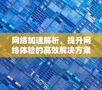 网络加速解析,提升网络体验的高效解决方案 网络加速解析,提升网络体验的高效解决方案