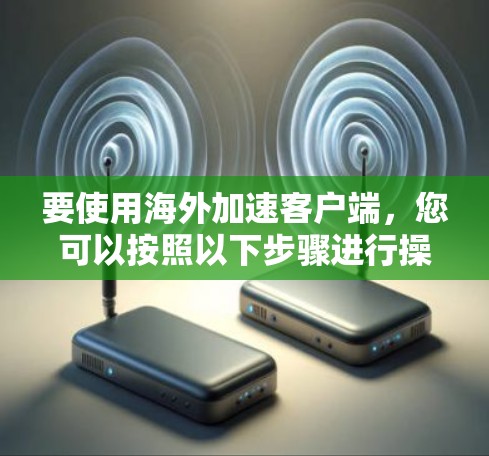 要使用海外加速客户端,您可以按照以下步骤进行操作 要使用海外加速客户端,您可以按照以下步骤进行操作