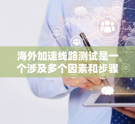 海外加速线路测试是一个涉及多个因素和步骤的过程,旨在评估不同国家或地区的网络连接性能。以下是详细的分析和建议 海外加速线路测试是一个涉及多个因素和步骤的过程,旨在评估不同国家或地区的网络连接性能。以下是详细的分析和建议