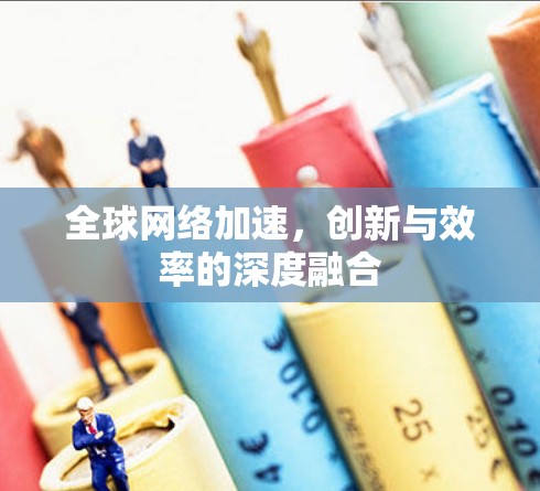 全球网络加速,创新与效率的深度融合 全球网络加速,创新与效率的深度融合
