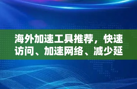海外加速工具推荐,快速访问、加速网络、减少延迟,安全无忧 海外加速工具推荐,快速访问、加速网络、减少延迟,安全无忧