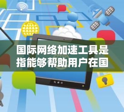国际网络加速工具是指能够帮助用户在国际网络上更快、更可靠地连接到互联网的工具。这些工具通常用于加速视频会议、文件传输、远程办公等场景。以下是一些常见的国际网络加速工具及其使用方法 国际网络加速工具是指能够帮助用户在国际网络上更快、更可靠地连接到互联网的工具。这些工具通常用于加速视频会议、文件传输、远程办公等场景。以下是一些常见的国际网络加速工具及其使用方法