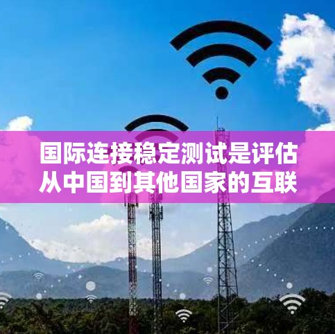 国际连接稳定测试是评估从中国到其他国家的互联网连接性能的重要步骤。以下是一个清晰的指导步骤,帮助您进行国际连接稳定测试 国际连接稳定测试是评估从中国到其他国家的互联网连接性能的重要步骤。以下是一个清晰的指导步骤,帮助您进行国际连接稳定测试